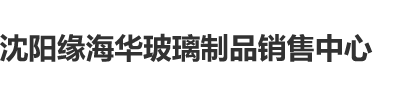 在线操b网站沈阳缘海华玻璃制品销售中心